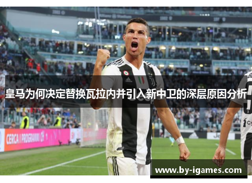 皇马为何决定替换瓦拉内并引入新中卫的深层原因分析