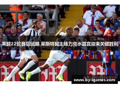 英超22轮赛后回顾 莱斯特城主场力克水晶宫迎来关键胜利