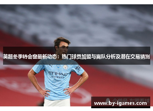 英超冬季转会窗最新动态：热门球员加盟与离队分析及潜在交易猜测