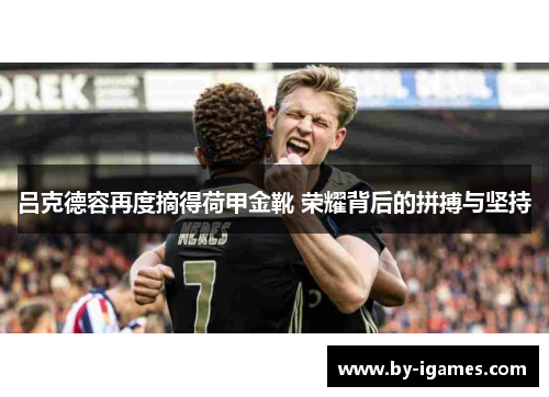 吕克德容再度摘得荷甲金靴 荣耀背后的拼搏与坚持