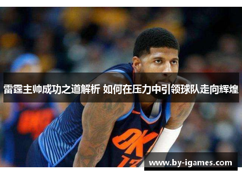 雷霆主帅成功之道解析 如何在压力中引领球队走向辉煌